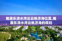 雅居乐清水湾云云帆济海位置,雅居乐清水湾云帆济海的规划