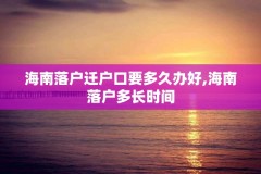 海南落户迁户口要多久办好,海南落户多长时间