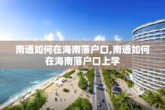 南通如何在海南落户口,南通如何在海南落户口上学