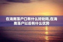 在海南落户口有什么好处吗,在海南落户以后有什么优势