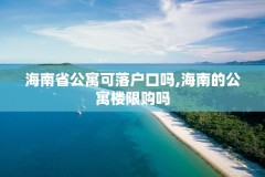 海南省公寓可落户口吗,海南的公寓楼限购吗