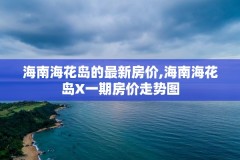 海南海花岛的最新房价,海南海花岛X一期房价走势图