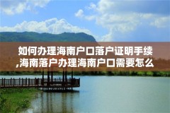 如何办理海南户口落户证明手续,海南落户办理海南户口需要怎么办
