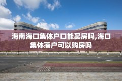 海南海口集体户口能买房吗,海口集体落户可以购房吗