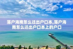 落户海南怎么迁出户口本,落户海南怎么迁出户口本上的户口