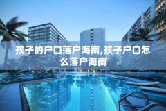 孩子的户口落户海南,孩子户口怎么落户海南