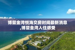 博鳌金湾悦海交房时间最新消息,博鳌金湾入住感受