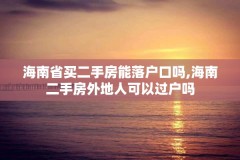 海南省买二手房能落户口吗,海南二手房外地人可以过户吗
