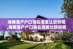 海南落户户口落在哪里比较好呢,海南落户户口落在哪里比较好呢知乎