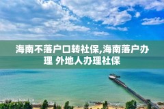 海南不落户口转社保,海南落户办理 外地人办理社保