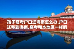 孩子高考户口迁海南怎么办,户口迁移到海南,高考和本地区一样吗