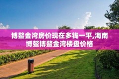 博鳌金湾房价现在多钱一平,海南博鳌博鳌金湾楼盘价格