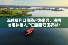 退休后户口能落户海南吗,海南省退休老人户口能否迁回农村?