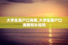 大学生落户口海南,大学生落户口海南有补贴吗