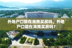 外地户口能在海南买房吗，外地户口能在海南买房吗？