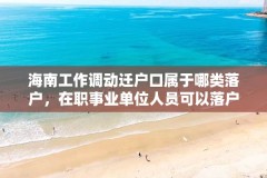 海南工作调动迁户口属于哪类落户,在职事业单位人员可以落户海南吗?