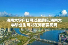 海南大学户口可以买房吗,海南大学毕业生可以在海南买房吗