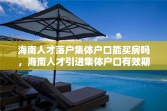 海南人才落户集体户口能买房吗，海南人才引进集体户口有效期？