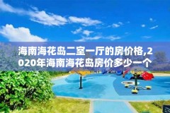 海南海花岛二室一厅的房价格,2020年海南海花岛房价多少一个平方