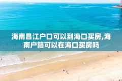 海南昌江户口可以到海口买房,海南户籍可以在海口买房吗