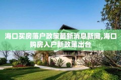 海口买房落户政策最新消息新闻,海口购房入户新政策出台