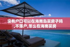 没有户口可以在海南岛买房子吗,不落户,怎么在海南买房