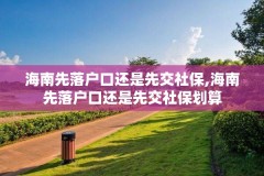 海南先落户口还是先交社保,海南先落户口还是先交社保划算