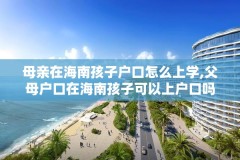 母亲在海南孩子户口怎么上学,父母户口在海南孩子可以上户口吗