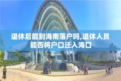 退休后能到海南落户吗,退休人员能否将户口迁入海口