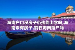 海南户口没房子小孩能上学吗,海南没有房子,能在海南落户吗