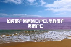 如何落户海南海口户口,怎样落户海南户口