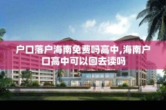 户口落户海南免费吗高中,海南户口高中可以回去读吗