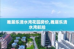 雅居乐清水湾花园房价,雅居乐清水湾航拍