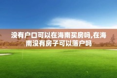 没有户口可以在海南买房吗,在海南没有房子可以落户吗