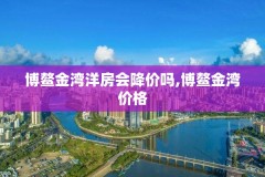 博鳌金湾洋房会降价吗,博鳌金湾价格