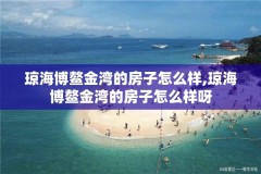 琼海博鳌金湾的房子怎么样,琼海博鳌金湾的房子怎么样呀