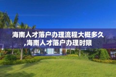 海南人才落户办理流程大概多久,海南人才落户办理时限