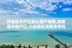 外省孩子户口怎么落户海南,如果是外地户口,小孩能在海南高考吗