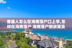 普通人怎么在海南落户口上学,怎样在海南落户 海南落户新政策及所需资料