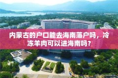 内蒙古的户口能去海南落户吗,冷冻羊肉可以进海南吗?