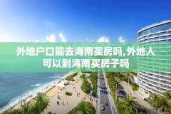 外地户口能去海南买房吗,外地人可以到海南买房子吗
