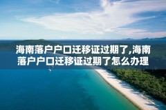海南落户户口迁移证过期了,海南落户户口迁移证过期了怎么办理