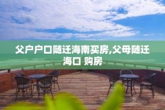 父户户口随迁海南买房,父母随迁海口 购房