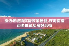澄迈老城镇买房政策最新,在海南澄迈老城镇买房好后悔