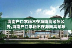 海南户口学籍不在海南高考怎么办,海南户口学籍不在海南高考怎么办呢