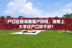 户口迁到海南落户好吗,海南上大学迁户口好不好?