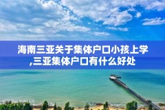 海南三亚关于集体户口小孩上学,三亚集体户口有什么好处