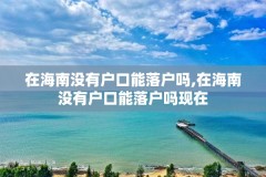 在海南没有户口能落户吗,在海南没有户口能落户吗现在