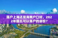 落户上海还是海南户口好,2022年国五可以落户的省份?