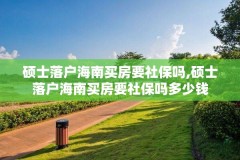 硕士落户海南买房要社保吗,硕士落户海南买房要社保吗多少钱